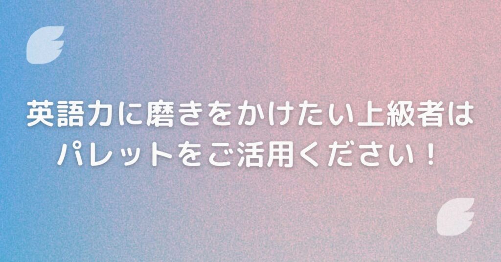 まとめ：英語力に磨きをかけたい上級者はPalettをご活用ください！